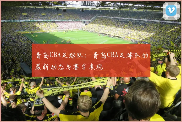 青岛CBA足球队：青岛CBA足球队的最新动态与赛季表现