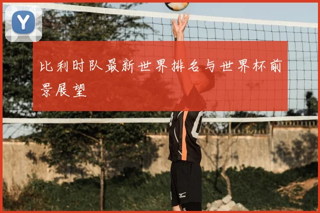 比利时队最新世界排名与世界杯前景展望