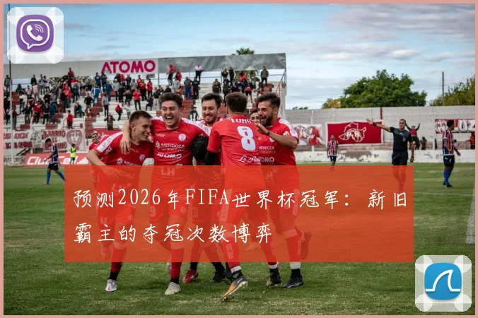 预测2026年FIFA世界杯冠军：新旧霸主的夺冠次数博弈