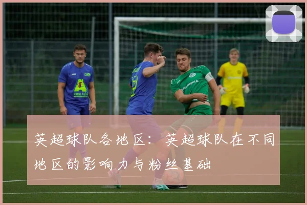 英超球队各地区:英超球队在不同地区的影响力与粉丝基础