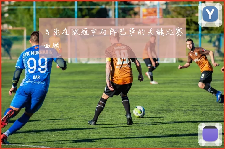 马竞在欧冠中对阵巴萨的关键比赛回顾